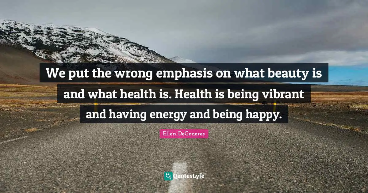 We put the wrong emphasis on what beauty is and what health is. Health is being vibrant and having energy and being happy.