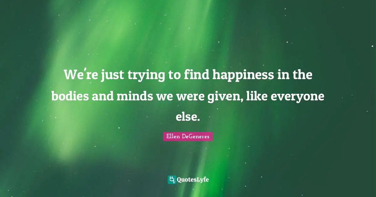 Finding Happiness Quotes: "We're just trying to find happiness in the bodies and minds we were given, like everyone else."