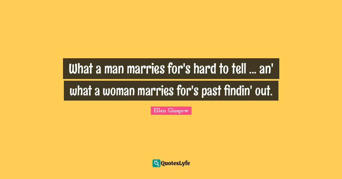 What a man marries for's hard to tell ... an' what a woman marries for's past findin' out.