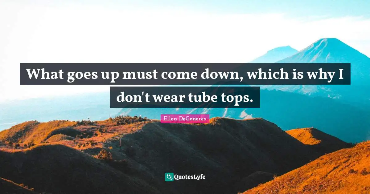 What goes up must come down, which is why I don't wear tube tops.