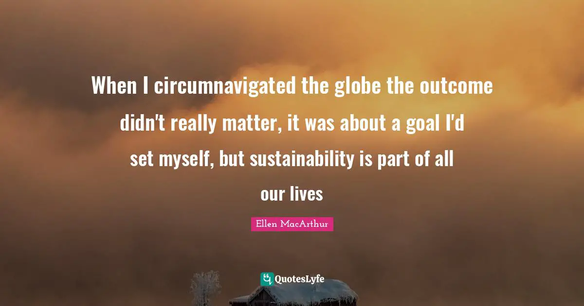 When I circumnavigated the globe the outcome didn't really matter, it was about a goal I'd set myself, but sustainability is part of all our lives