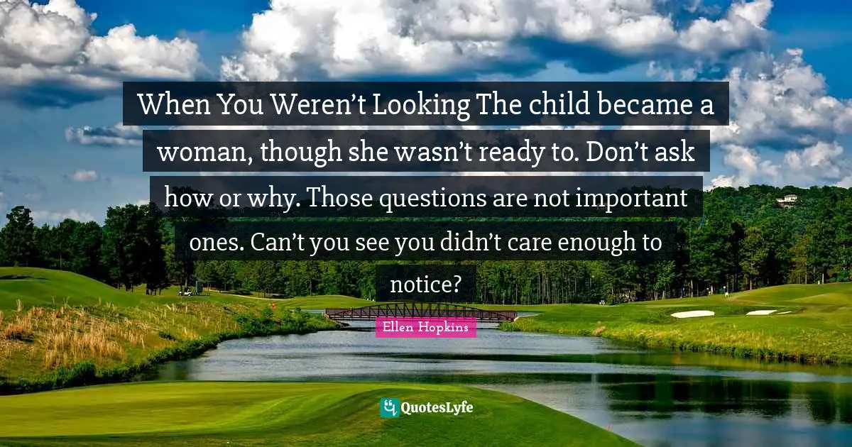 When You Weren’t Looking The child became a woman, though she wasn’t ready to. Don’t ask how or why. Those questions are not important ones. Can’t you see you didn’t care enough to notice?