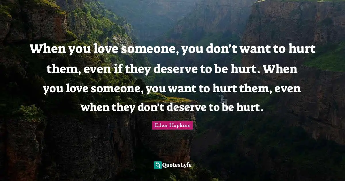 When you love someone, you don't want to hurt them, even if they deserve to be hurt. When you love someone, you want to hurt them, even when they don't deserve to be hurt.
