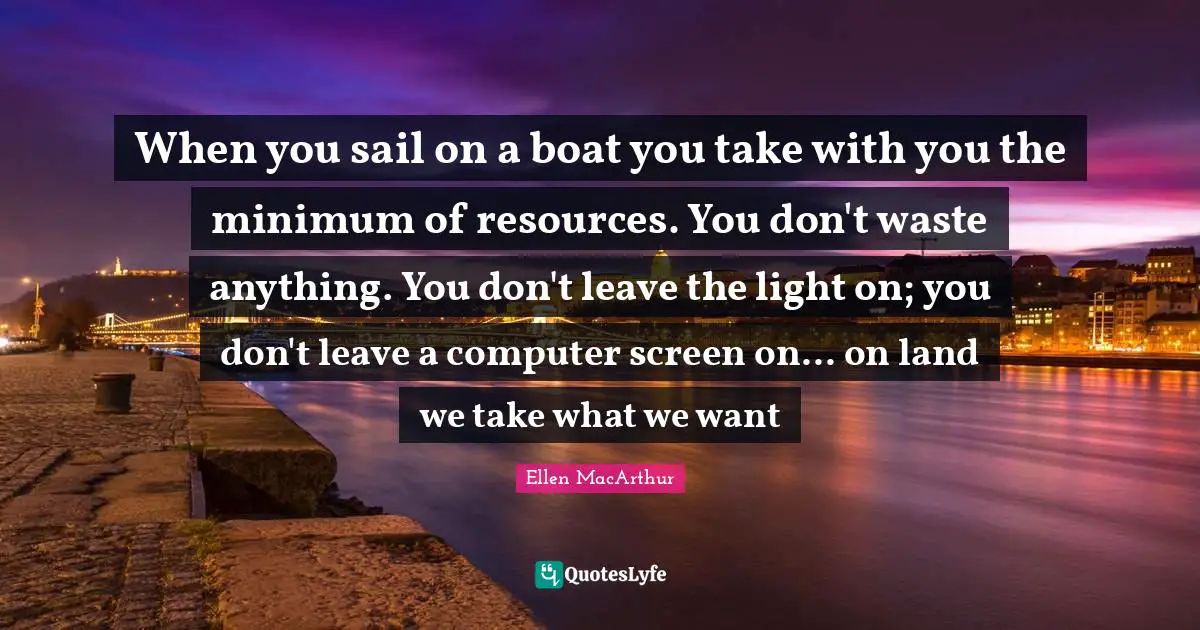 Minimum Quotes: "When you sail on a boat you take with you the minimum of resources. You don't waste anything. You don't leave the light on; you don't leave a computer screen on... on land we take what we want"