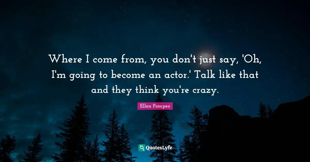 Where I come from, you don't just say, 'Oh, I'm going to become an actor.' Talk like that and they think you're crazy.