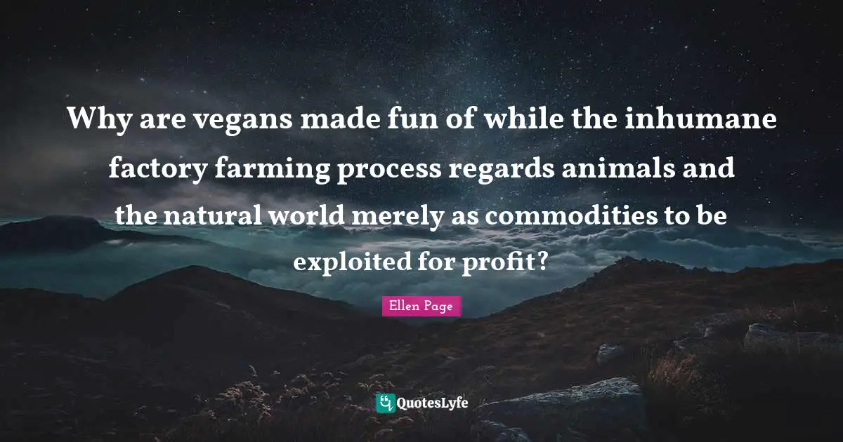 Inhumane Quotes: "Why are vegans made fun of while the inhumane factory farming process regards animals and the natural world merely as commodities to be exploited for profit?"