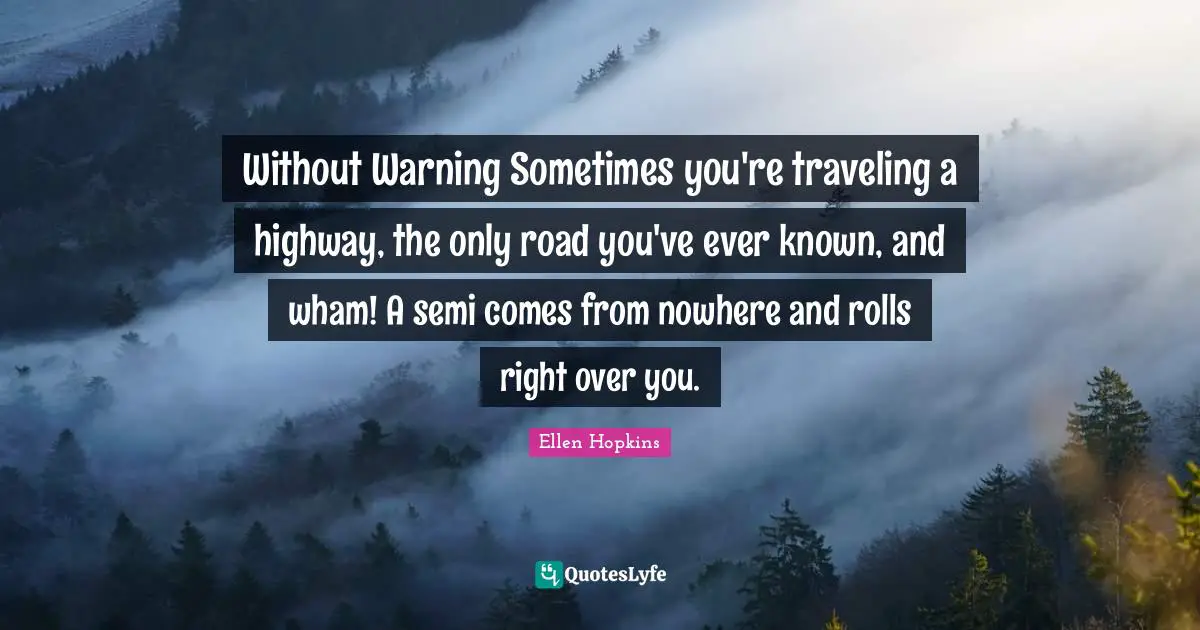 Without Warning Sometimes you're traveling a highway, the only road you've ever known, and wham! A semi comes from nowhere and rolls right over you.