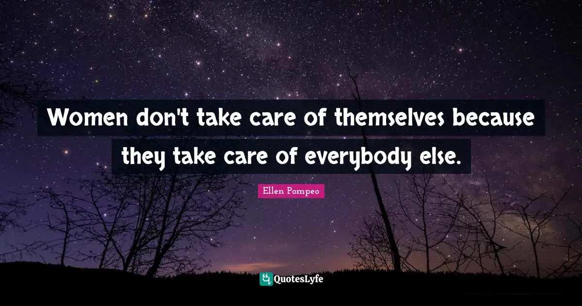 Women don't take care of themselves because they take care of everybody else.