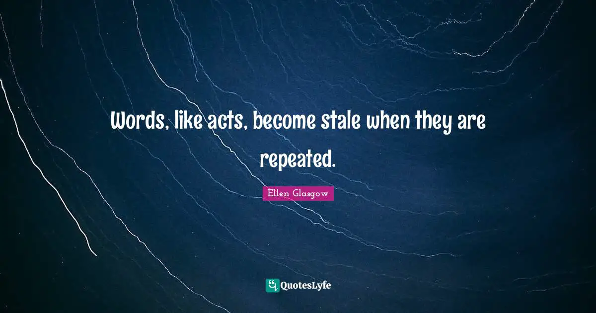 Ellen Glasgow Quotes: "Words, like acts, become stale when they are repeated."