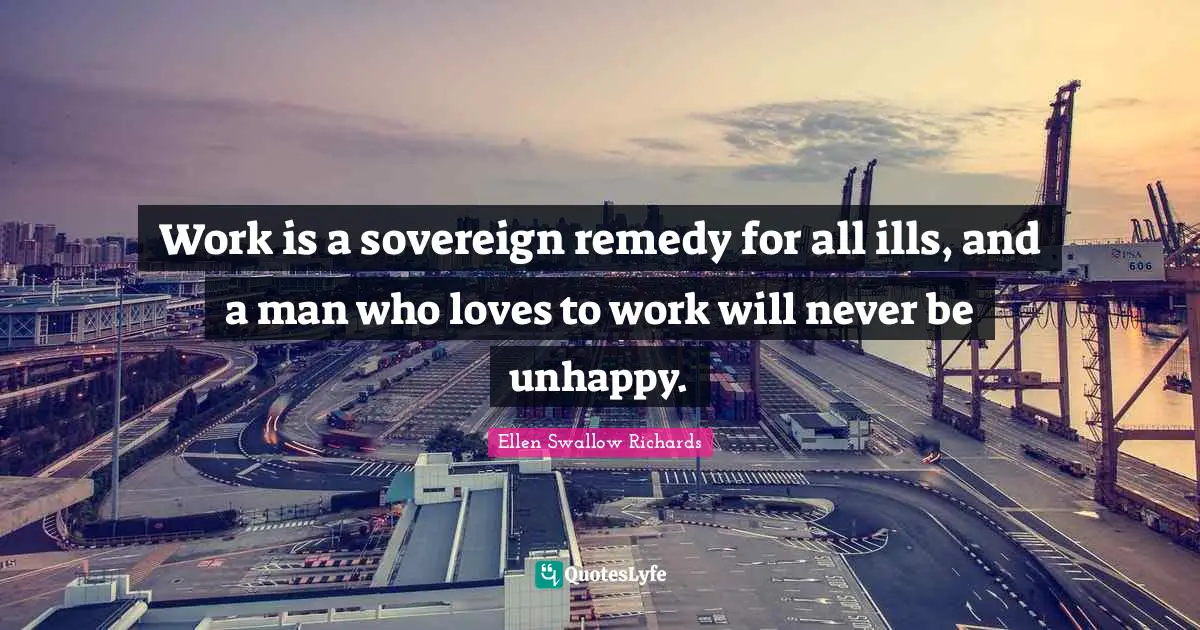 Work is a sovereign remedy for all ills, and a man who loves to work will never be unhappy.