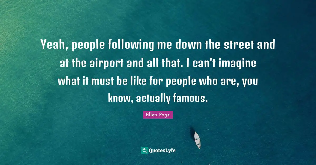 Ellen Page Quotes: "Yeah, people following me down the street and at the airport and all that. I can't imagine what it must be like for people who are, you know, actually famous."