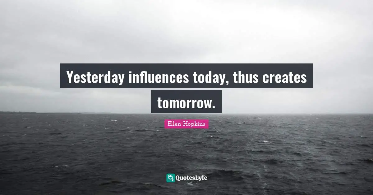 Yesterday influences today, thus creates tomorrow.