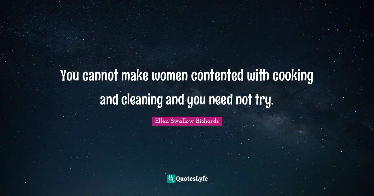 You cannot make women contented with cooking and cleaning and you need not try.