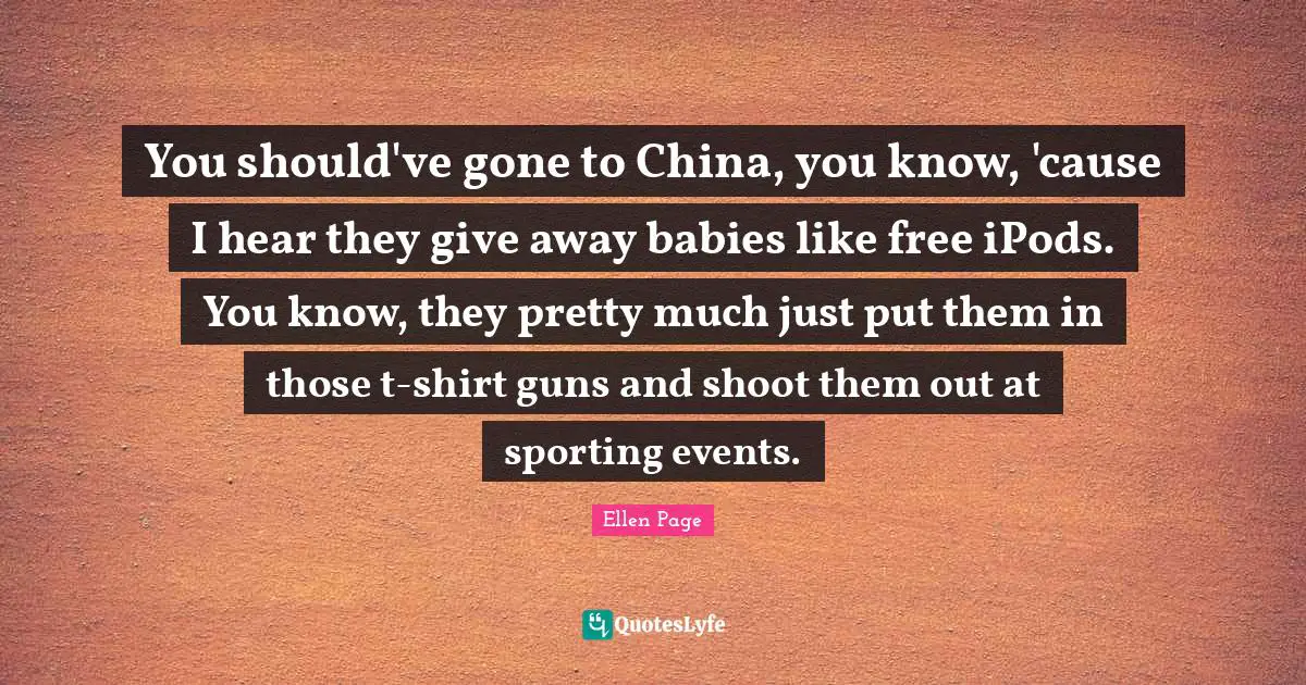 You should've gone to China, you know, 'cause I hear they give away babies like free iPods. You know, they pretty much just put them in those t-shirt guns and shoot them out at sporting events.