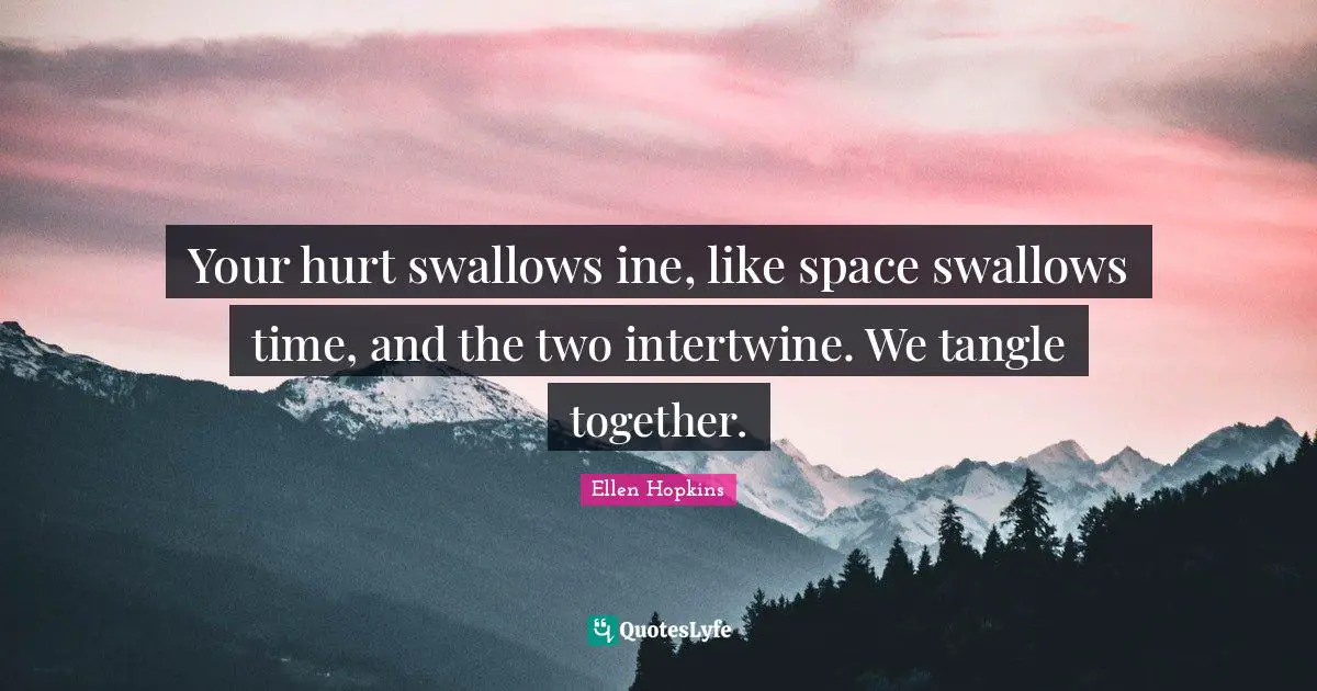 Your hurt swallows ine, like space swallows time, and the two intertwine. We tangle together.