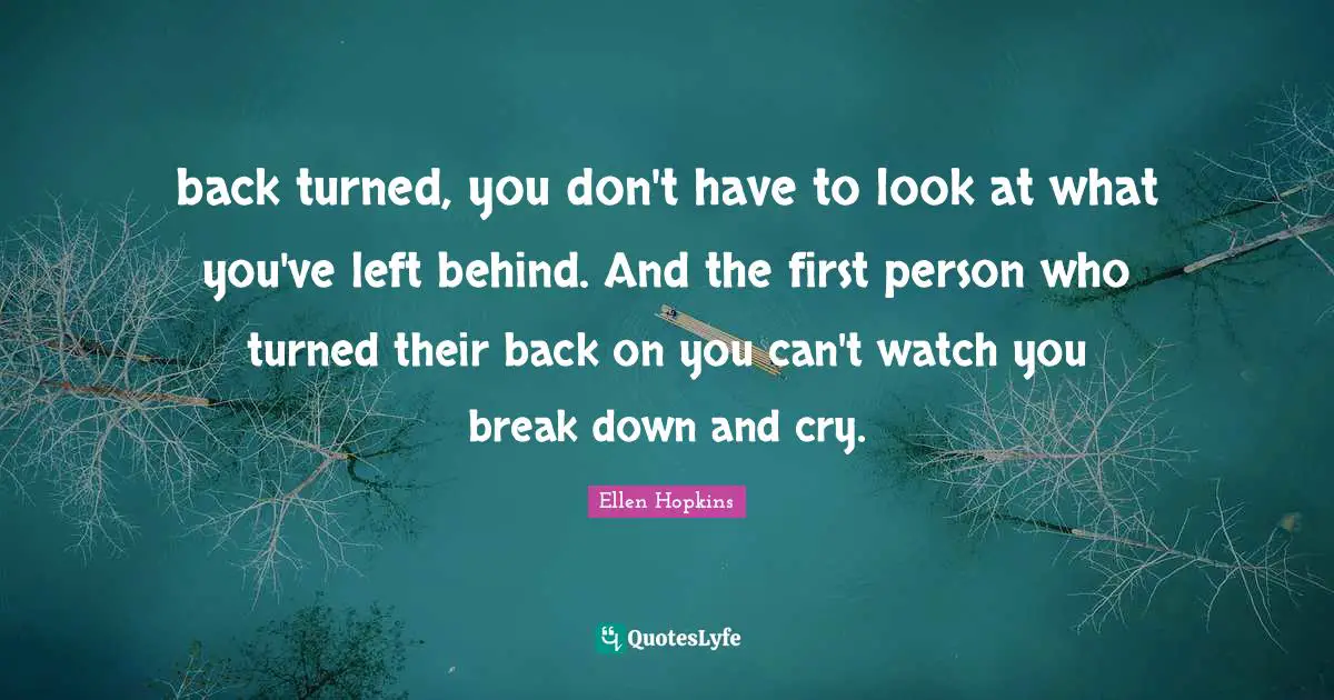 back turned, you don't have to look at what you've left behind. And the first person who turned their back on you can't watch you break down and cry.