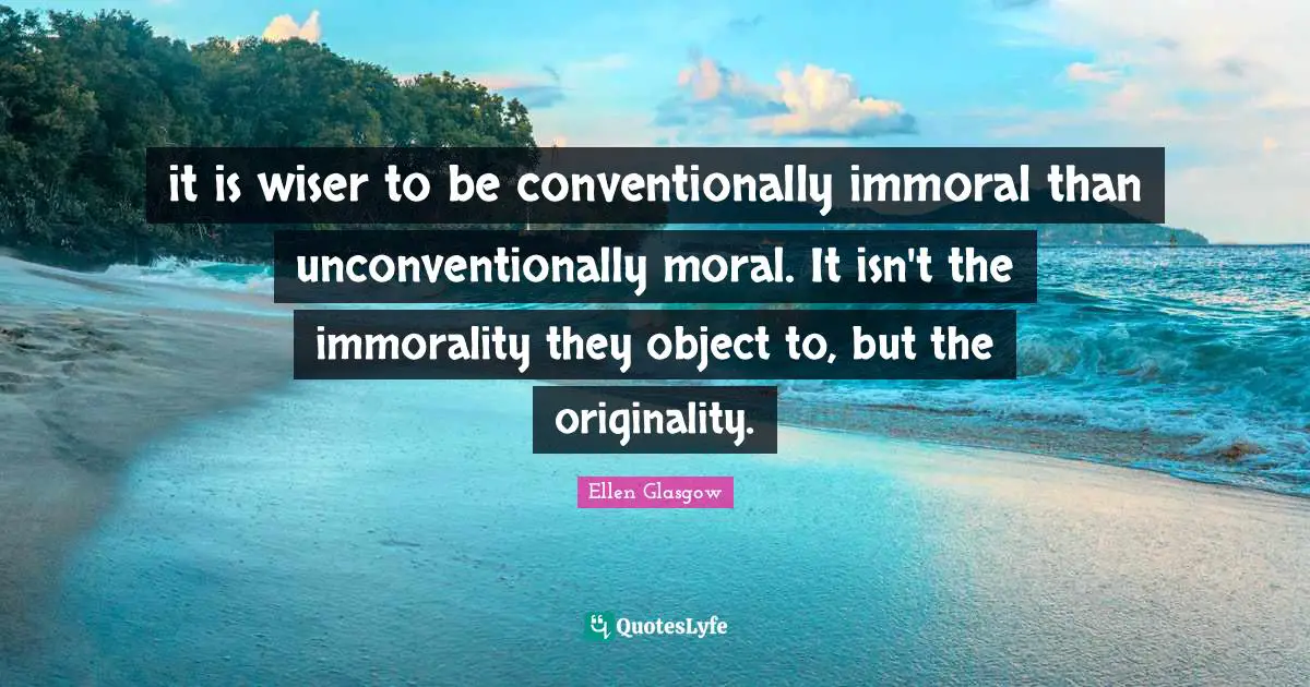 it is wiser to be conventionally immoral than unconventionally moral. It isn't the immorality they object to, but the originality.