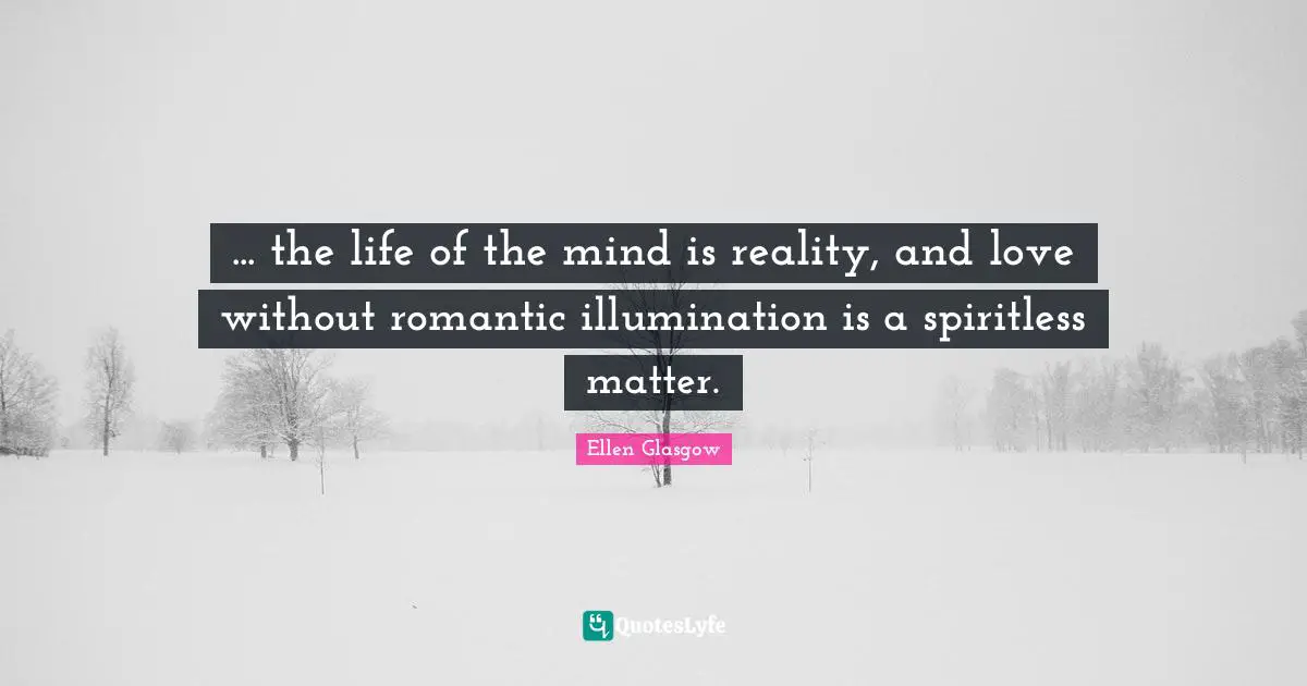 ... the life of the mind is reality, and love without romantic illumination is a spiritless matter.
