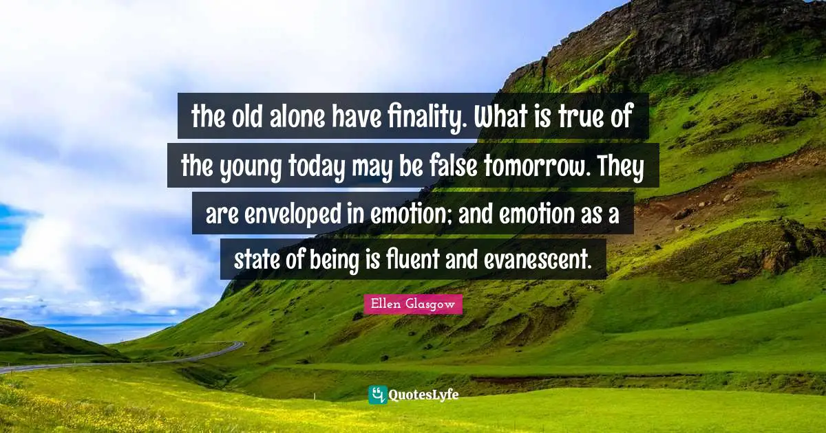 Fluent Quotes: "the old alone have finality. What is true of the young today may be false tomorrow. They are enveloped in emotion; and emotion as a state of being is fluent and evanescent."
