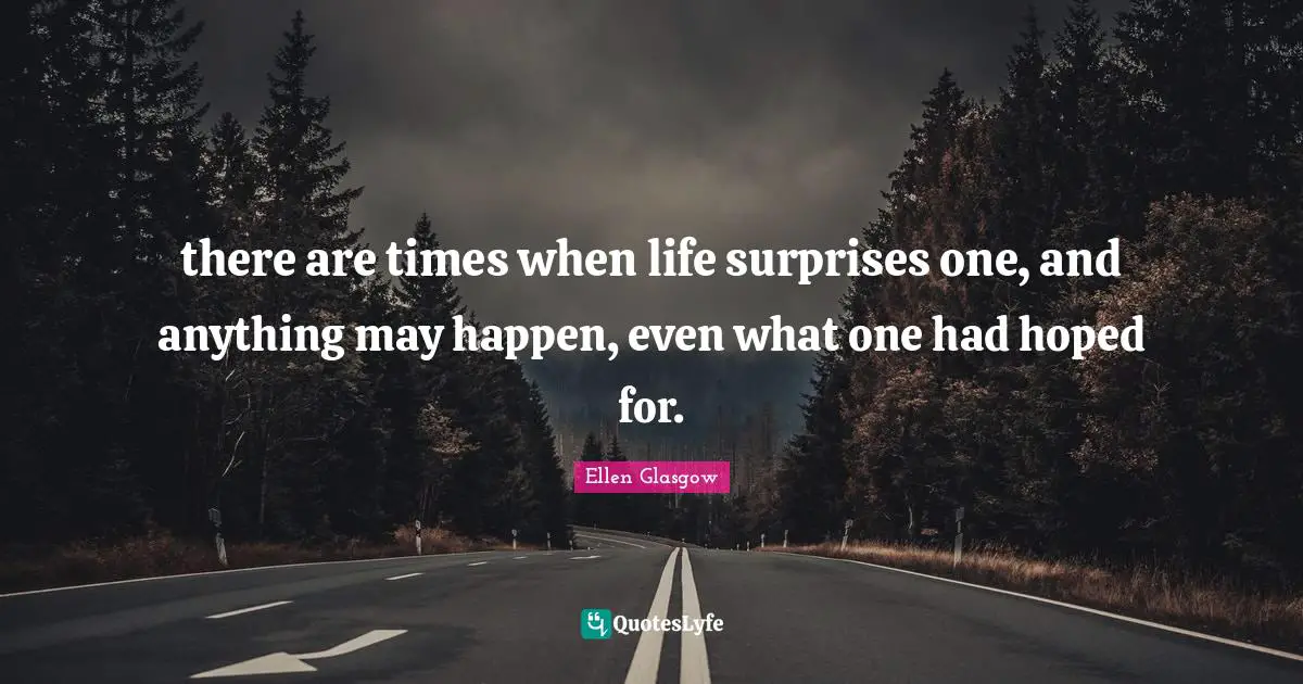 there are times when life surprises one, and anything may happen, even what one had hoped for.