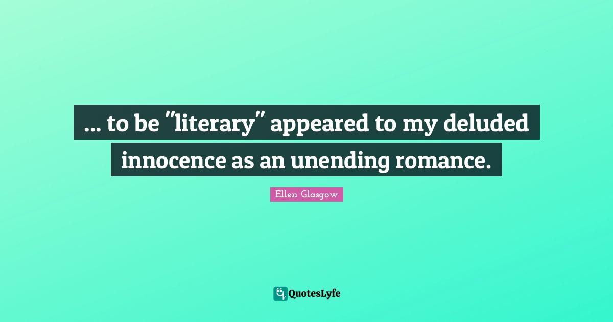 Deluded Quotes: "... to be "literary" appeared to my deluded innocence as an unending romance."