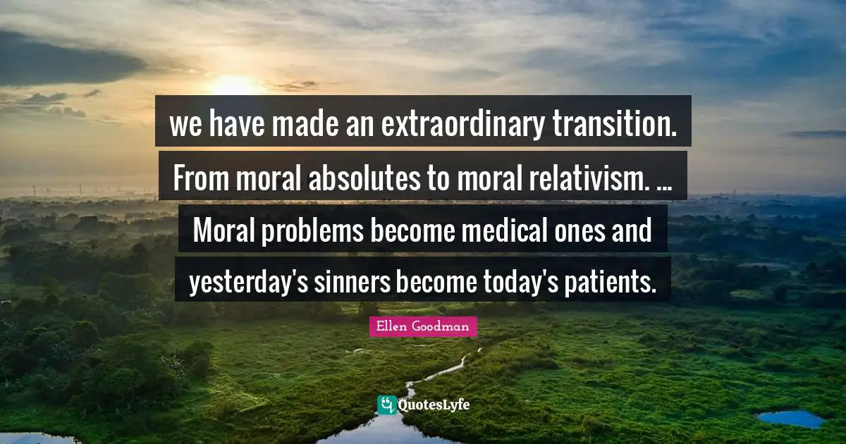 we have made an extraordinary transition. From moral absolutes to moral relativism. ... Moral problems become medical ones and yesterday's sinners become today's patients.