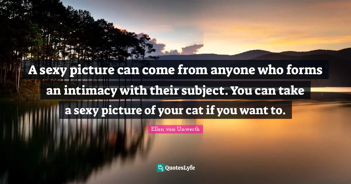 A sexy picture can come from anyone who forms an intimacy with their subject. You can take a sexy picture of your cat if you want to.