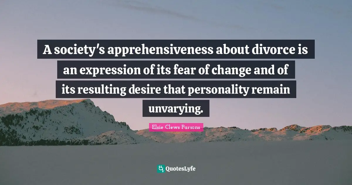 Fear Of Change Quotes: "A society's apprehensiveness about divorce is an expression of its fear of change and of its resulting desire that personality remain unvarying."