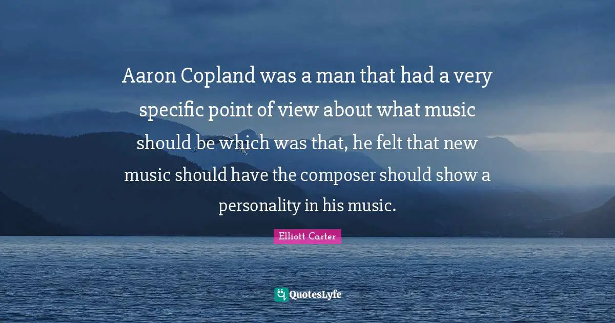 Aaron Copland was a man that had a very specific point of view about what music should be which was that, he felt that new music should have the composer should show a personality in his music.