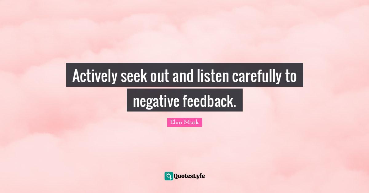 Actively seek out and listen carefully to negative feedback.