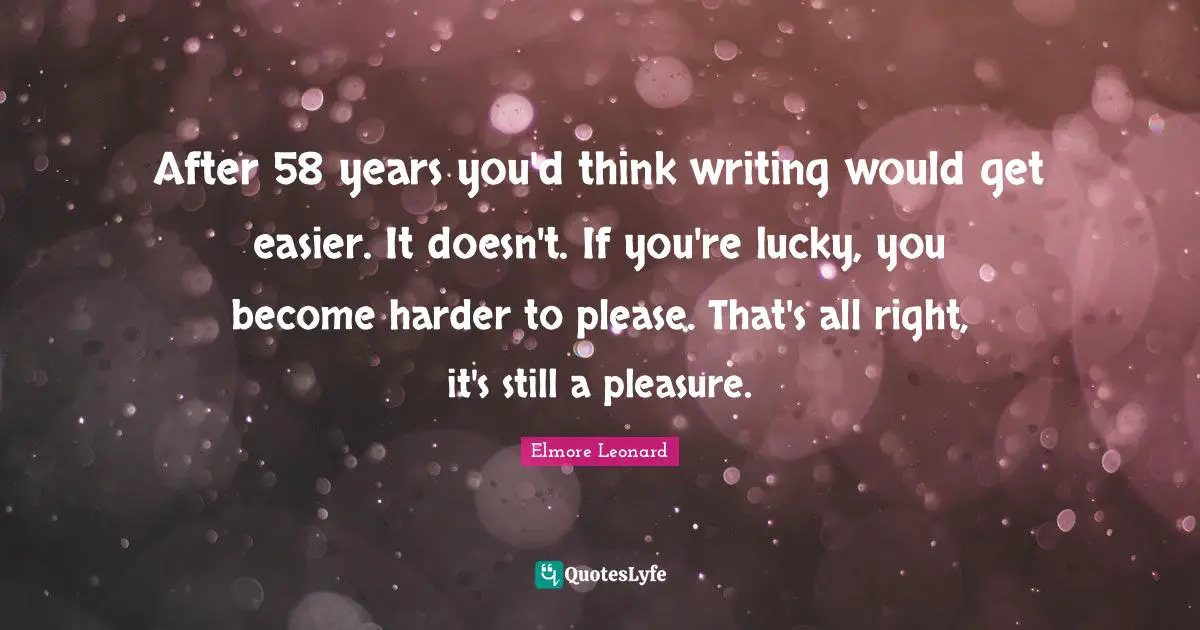 After 58 years you'd think writing would get easier. It doesn't. If you're lucky, you become harder to please. That's all right, it's still a pleasure.