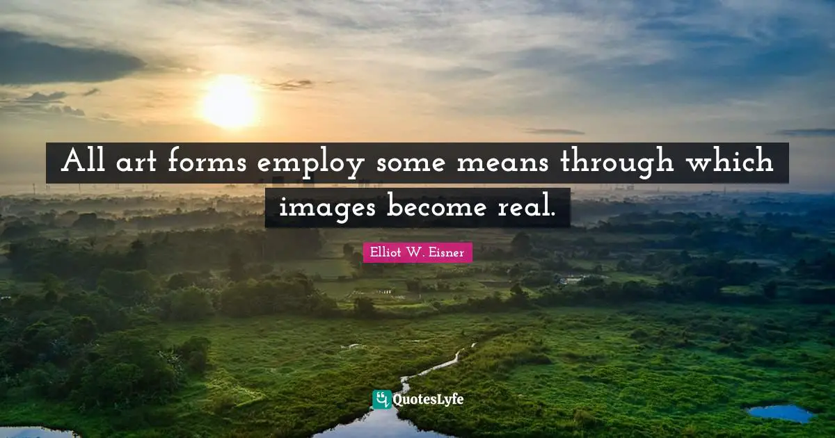 All art forms employ some means through which images become real.
