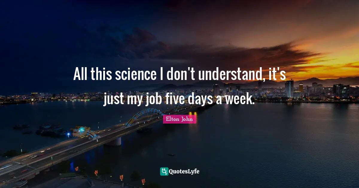 All this science I don't understand, it's just my job five days a week.