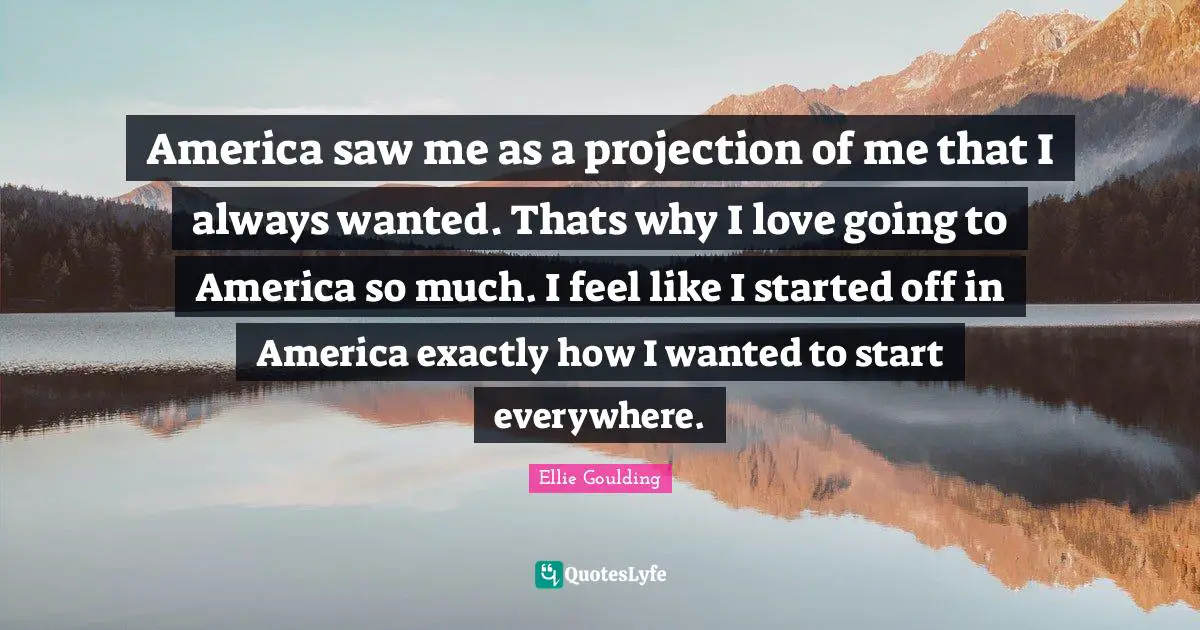 America saw me as a projection of me that I always wanted. Thats why I love going to America so much. I feel like I started off in America exactly how I wanted to start everywhere.