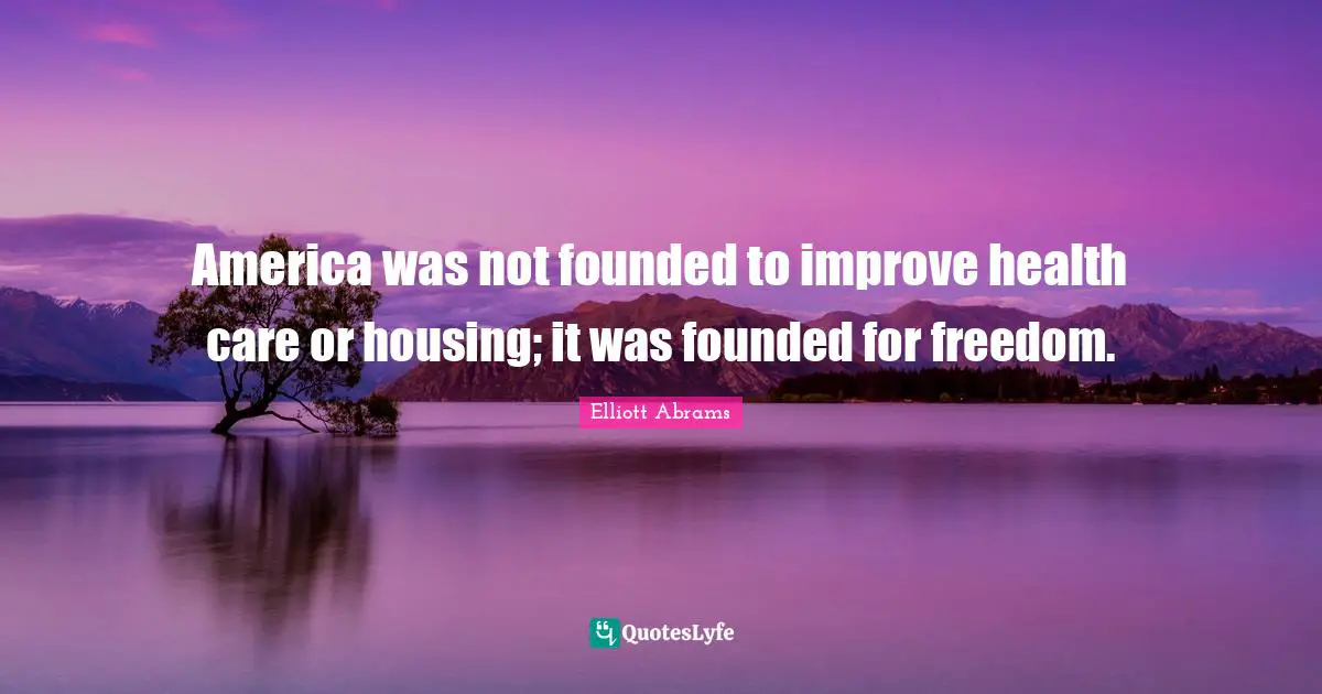 Elliott Abrams Quotes: "America was not founded to improve health care or housing; it was founded for freedom."