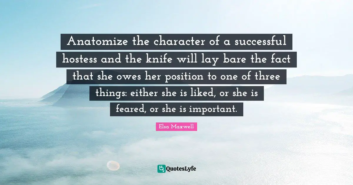 Anatomize the character of a successful hostess and the knife will lay bare the fact that she owes her position to one of three things: either she is liked, or she is feared, or she is important.