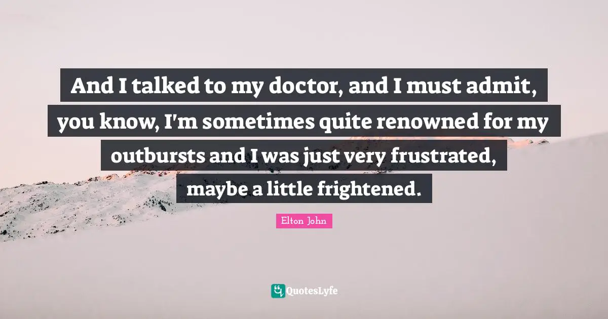 Frustrated Quotes: "And I talked to my doctor, and I must admit, you know, I'm sometimes quite renowned for my outbursts and I was just very frustrated, maybe a little frightened."