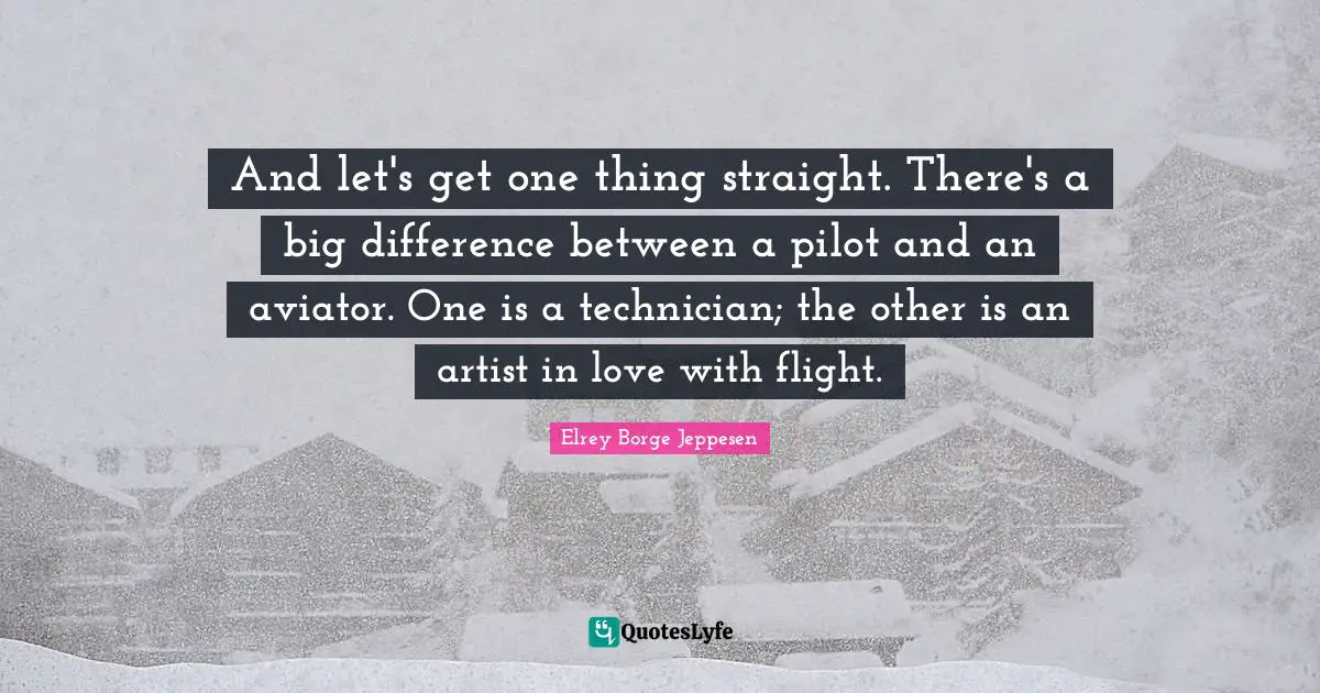 Pilots Quotes: "And let's get one thing straight. There's a big difference between a pilot and an aviator. One is a technician; the other is an artist in love with flight."