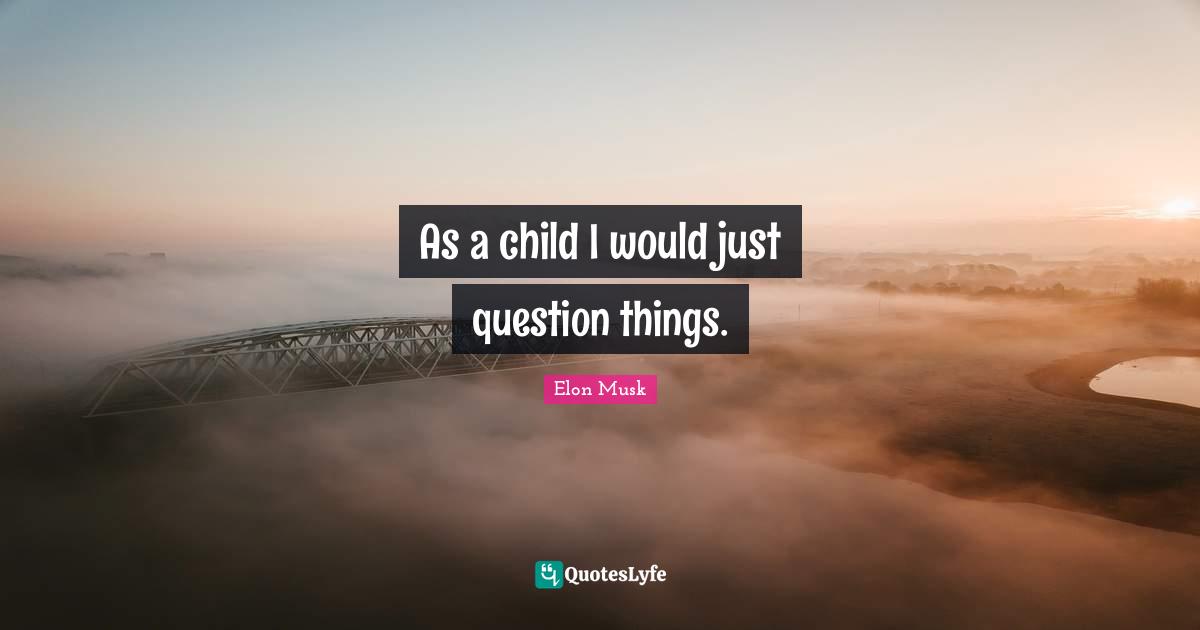 As a child I would just question things.