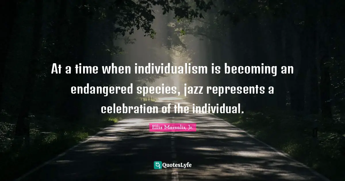 At a time when individualism is becoming an endangered species, jazz represents a celebration of the individual.