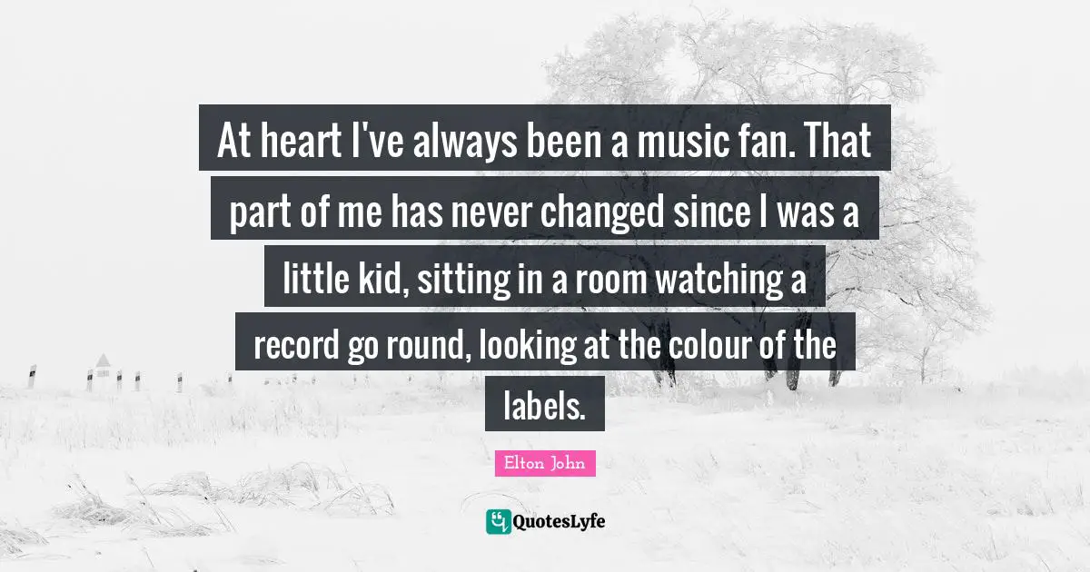 At heart I've always been a music fan. That part of me has never changed since I was a little kid, sitting in a room watching a record go round, looking at the colour of the labels.