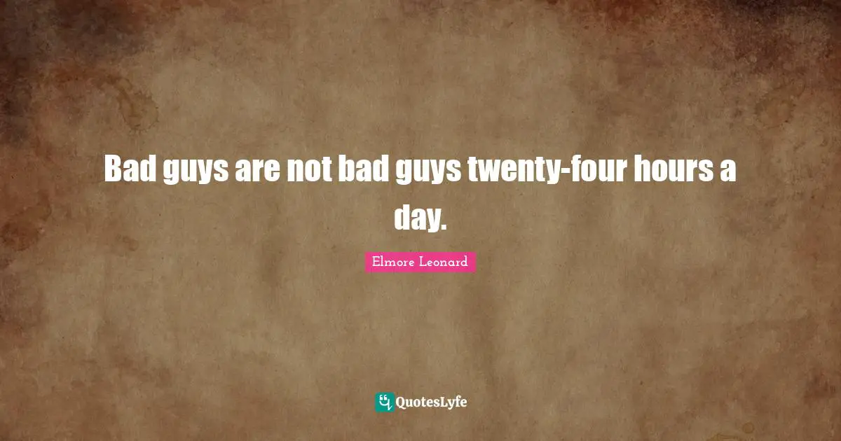 Bad guys are not bad guys twenty-four hours a day.
