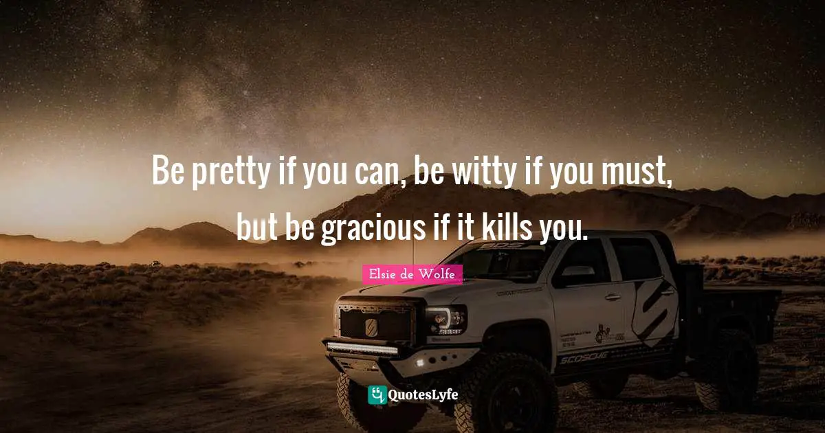 Be pretty if you can, be witty if you must, but be gracious if it kills you.