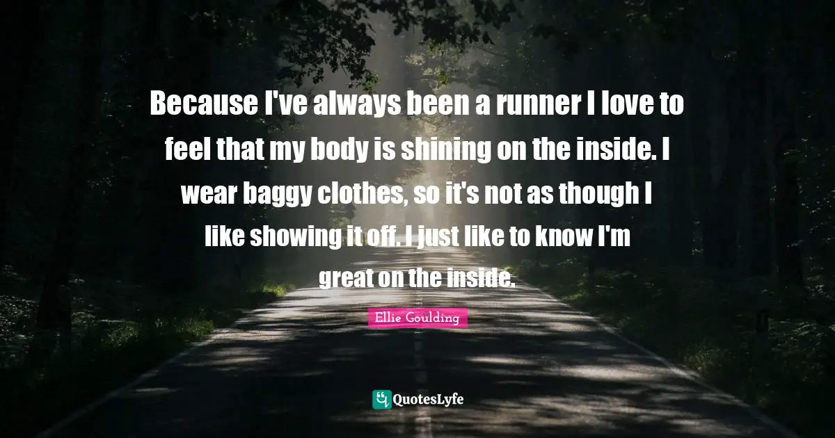 Because I've always been a runner I love to feel that my body is shining on the inside. I wear baggy clothes, so it's not as though I like showing it off. I just like to know I'm great on the inside.