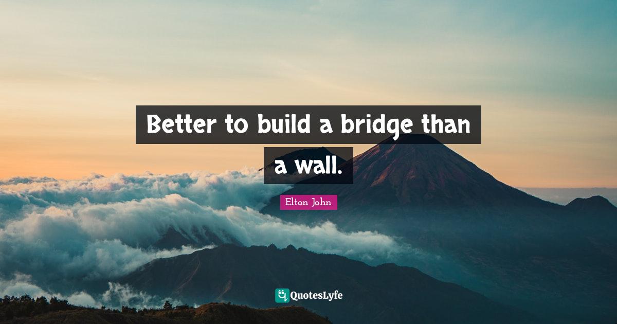 Better to build a bridge than a wall.... Quote by Elton John QuotesLyfe