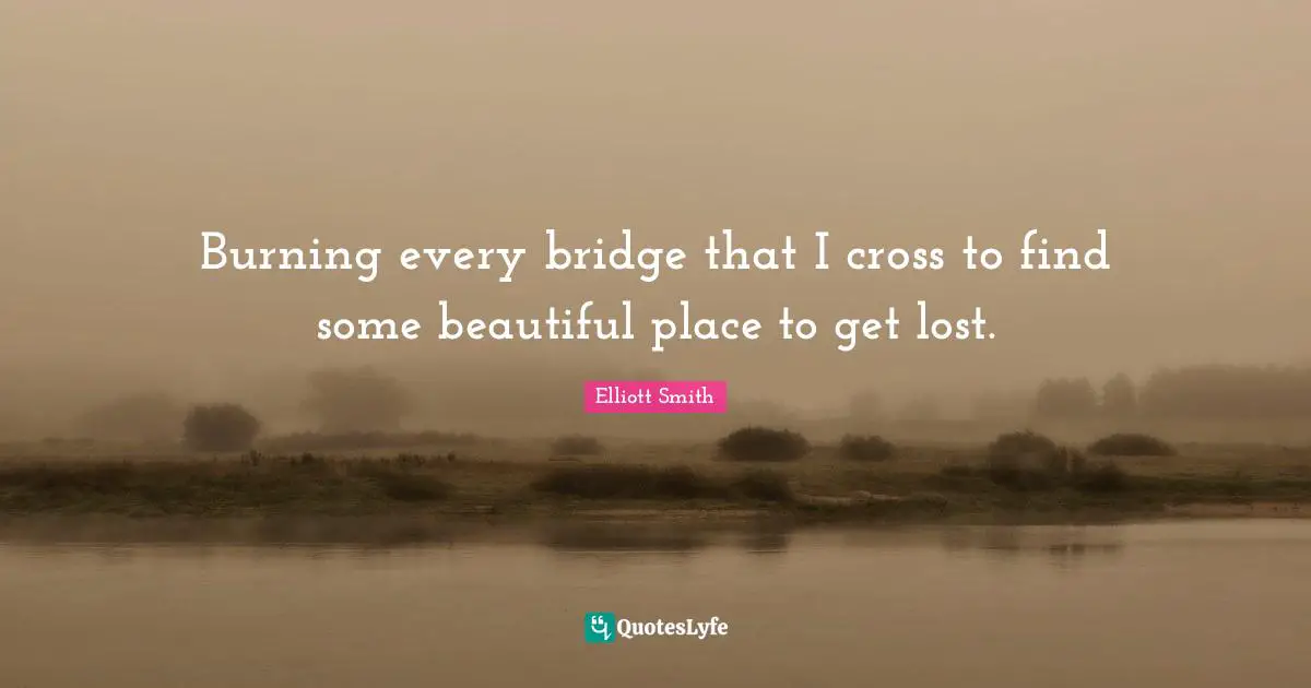 Burning every bridge that I cross to find some beautiful place to get lost.