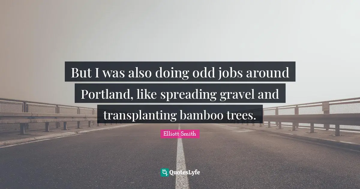But I was also doing odd jobs around Portland, like spreading gravel and transplanting bamboo trees.