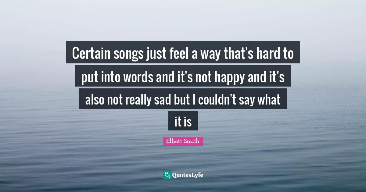 Certain songs just feel a way that's hard to put into words and it's not happy and it's also not really sad but I couldn't say what it is