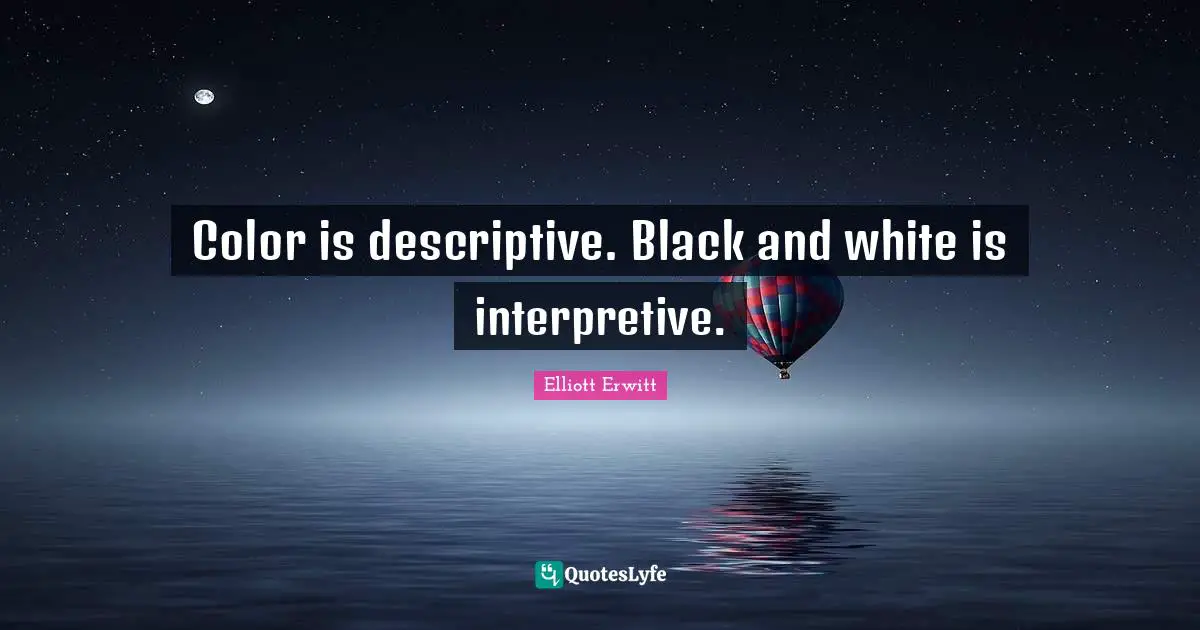 Color is descriptive. Black and white is interpretive.