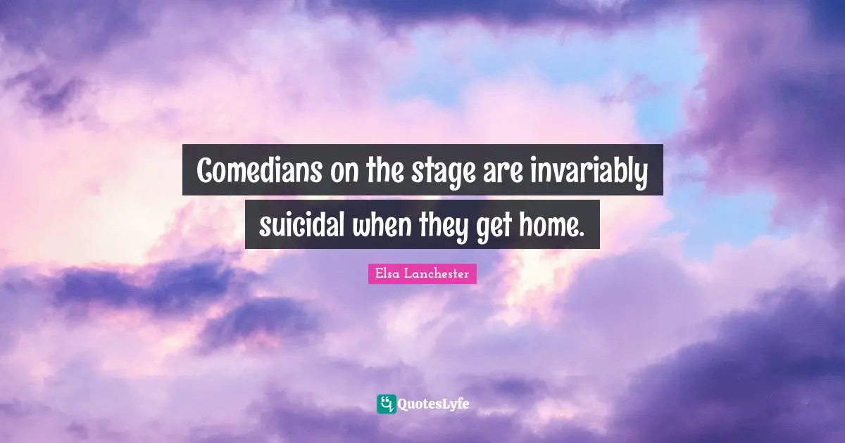 Comedians on the stage are invariably suicidal when they get home.